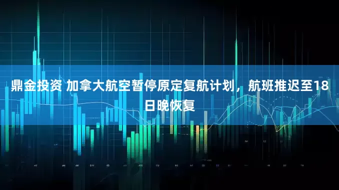 鼎金投资 加拿大航空暂停原定复航计划，航班推迟至18日晚恢复