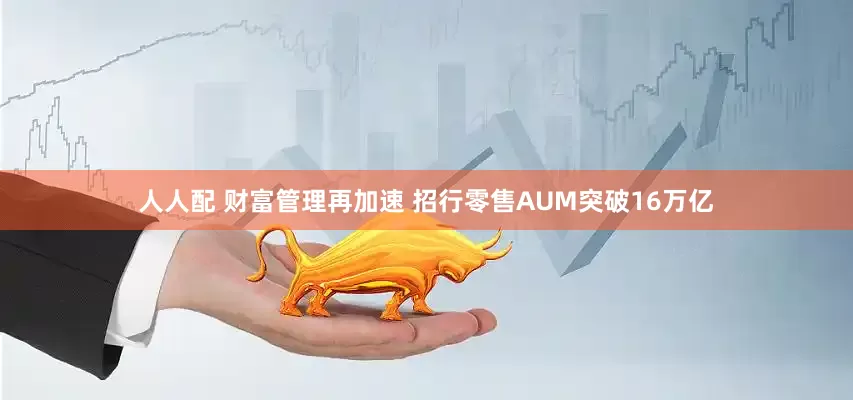 人人配 财富管理再加速 招行零售AUM突破16万亿