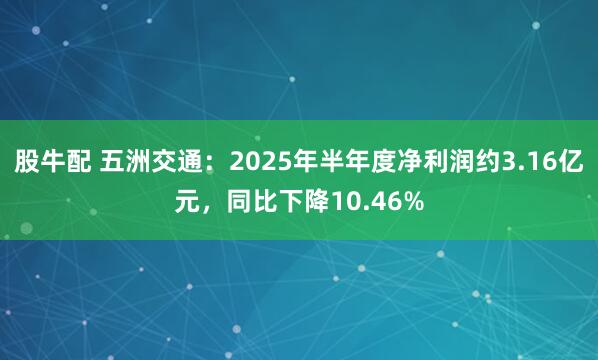 股牛配 五洲交通：2025年半年度净利润约3.16亿元，同比下降10.46%