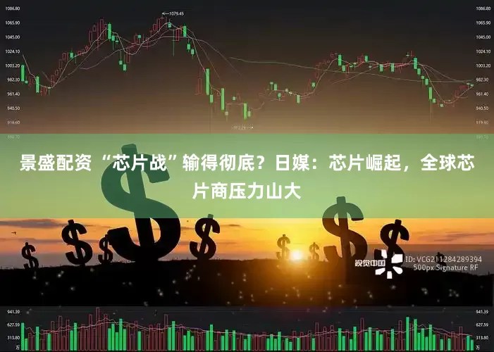 景盛配资 “芯片战”输得彻底？日媒：芯片崛起，全球芯片商压力山大