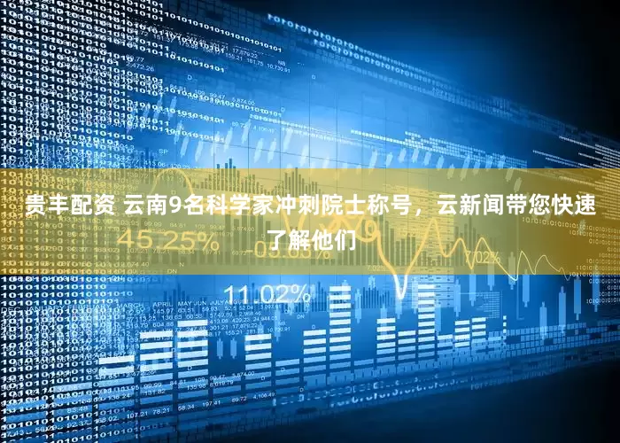 贵丰配资 云南9名科学家冲刺院士称号，云新闻带您快速了解他们