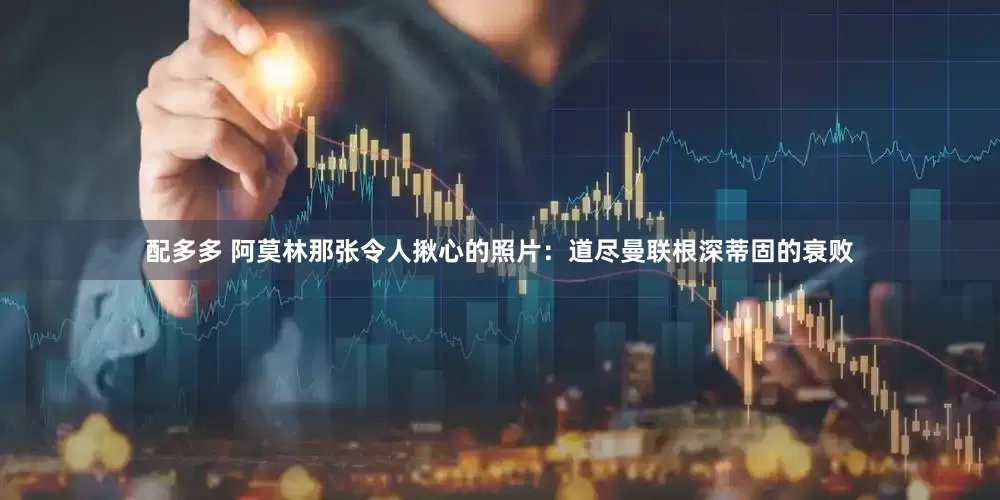 配多多 阿莫林那张令人揪心的照片：道尽曼联根深蒂固的衰败
