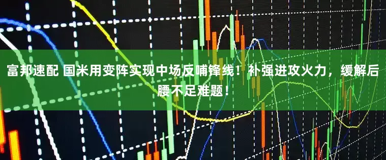 富邦速配 国米用变阵实现中场反哺锋线！补强进攻火力，缓解后腰不足难题！