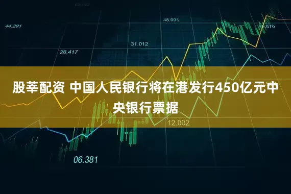 股莘配资 中国人民银行将在港发行450亿元中央银行票据