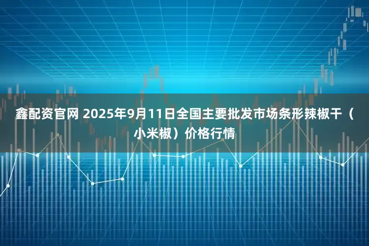 鑫配资官网 2025年9月11日全国主要批发市场条形辣椒干（小米椒）价格行情