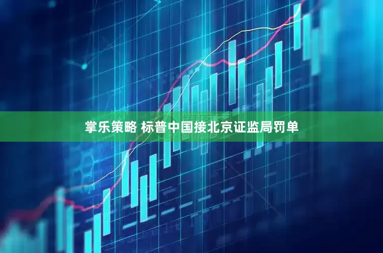 掌乐策略 标普中国接北京证监局罚单
