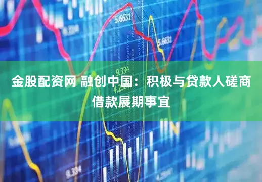 金股配资网 融创中国：积极与贷款人磋商借款展期事宜