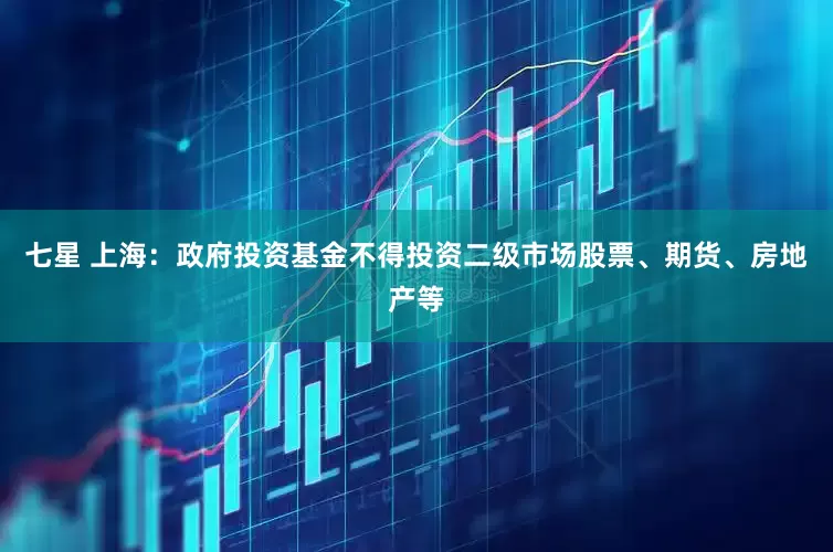 七星 上海：政府投资基金不得投资二级市场股票、期货、房地产等