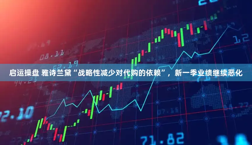 启运操盘 雅诗兰黛“战略性减少对代购的依赖”，新一季业绩继续恶化