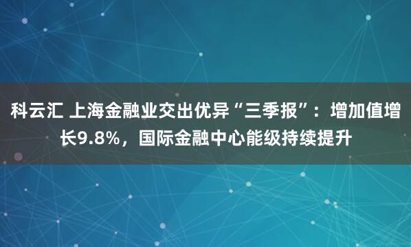 科云汇 上海金融业交出优异“三季报”：增加值增长9.8%，国际金融中心能级持续提升