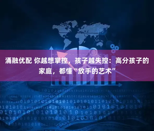 涌融优配 你越想掌控，孩子越失控：高分孩子的家庭，都懂“放手的艺术”