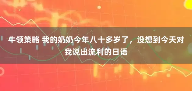 牛领策略 我的奶奶今年八十多岁了，没想到今天对我说出流利的日语