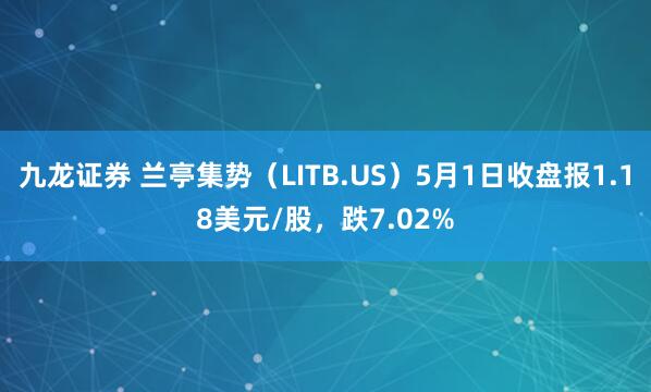 九龙证券 兰亭集势（LITB.US）5月1日收盘报1.18美元/股，跌7.02%