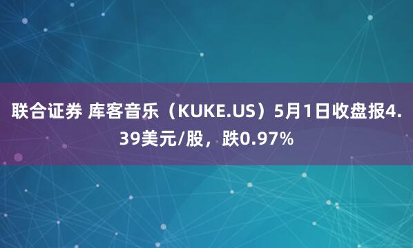 联合证券 库客音乐（KUKE.US）5月1日收盘报4.39美元/股，跌0.97%