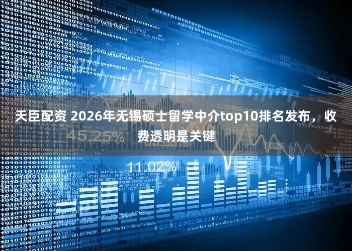 天臣配资 2026年无锡硕士留学中介top10排名发布，收费透明是关键