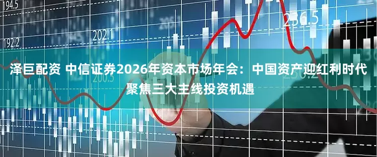 泽巨配资 中信证券2026年资本市场年会:中国资产迎红利时代 聚焦三大主线投资机遇