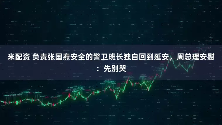 米配资 负责张国焘安全的警卫班长独自回到延安，周总理安慰：先别哭